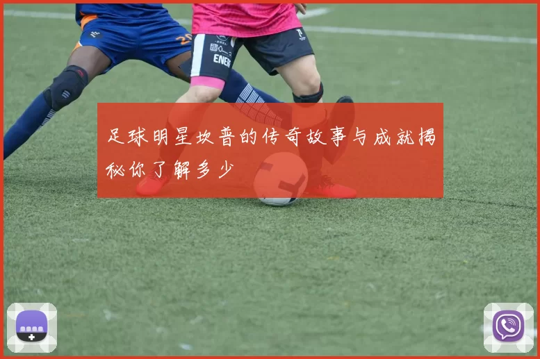 足球明星坎普的传奇故事与成就揭秘你了解多少