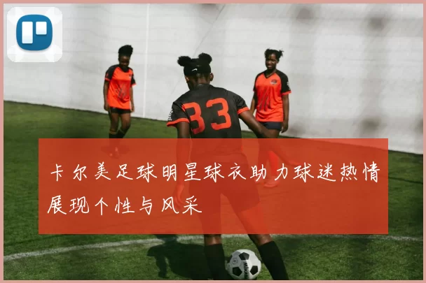 卡尔美足球明星球衣助力球迷热情展现个性与风采