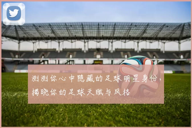 测测你心中隐藏的足球明星身份，揭晓你的足球天赋与风格