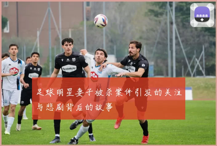 足球明星妻子被杀案件引发的关注与悲剧背后的故事