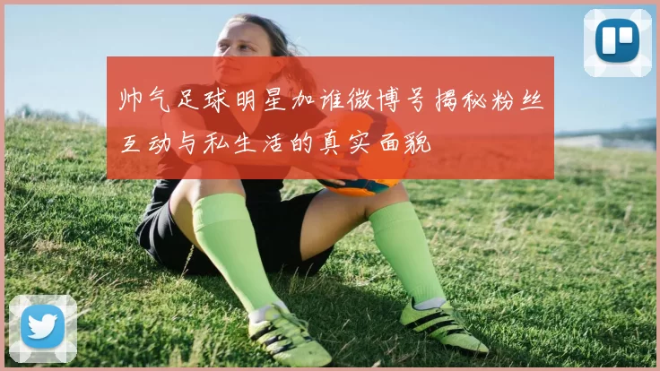 帅气足球明星加谁微博号揭秘粉丝互动与私生活的真实面貌