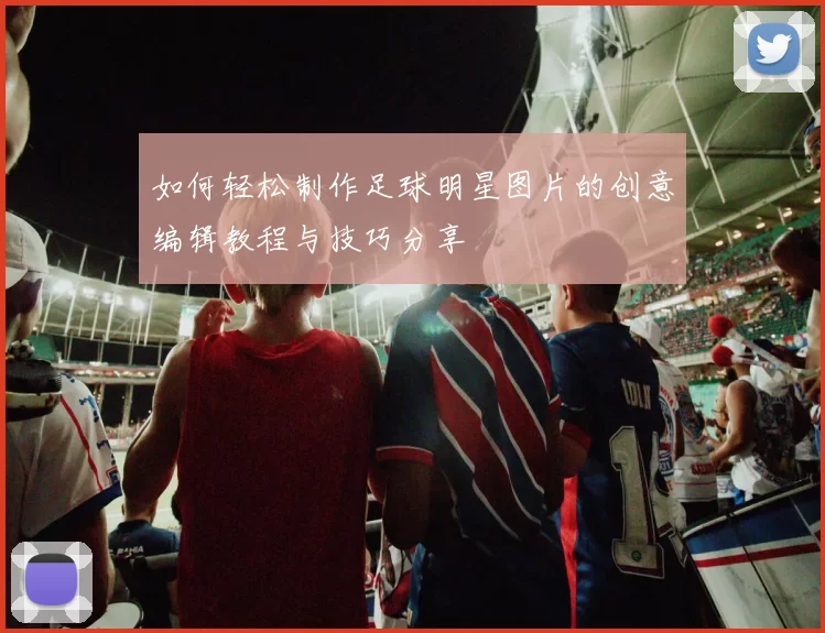 如何轻松制作足球明星图片的创意编辑教程与技巧分享