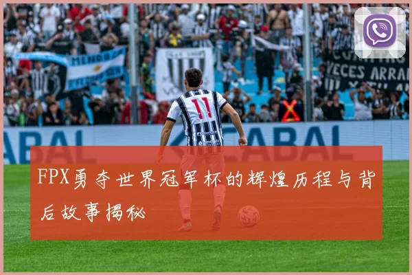 FPX勇夺世界冠军杯的辉煌历程与背后故事揭秘