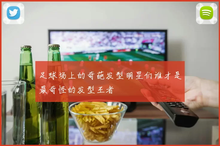 足球场上的奇葩发型明星们谁才是最奇怪的发型王者